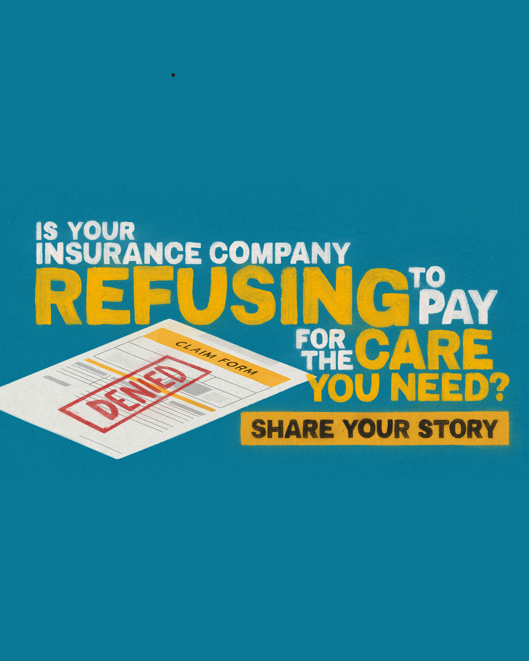 A graphic showing a claim form with a large 'DENIED' stamp across it. The text reads: 'Is your insurance company refusing to pay for the care you need? Share your story.' The background is a bright blue, and the text is in a mix of white and yellow bold letters.