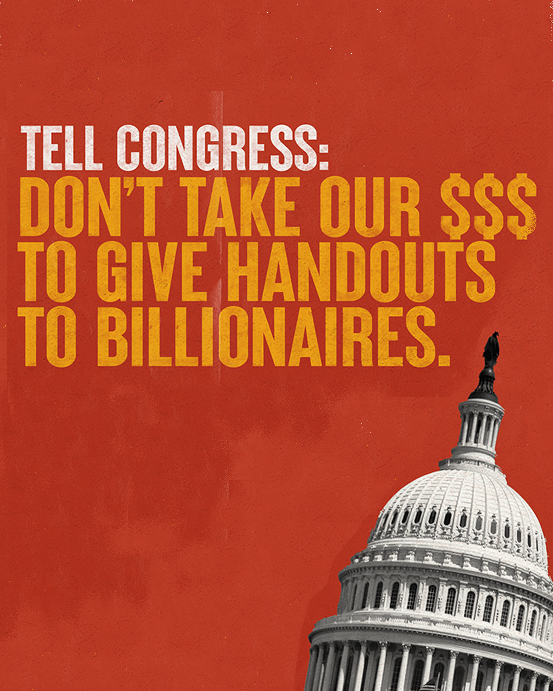 A bold graphic with a red background and the U.S. Capitol dome in grayscale on the right. Large yellow and white text on the left reads: “TELL CONGRESS: DON’T TAKE OUR $$$ TO GIVE HANDOUTS TO BILLIONAIRES.” The tone is urgent and oppositional, emphasizing economic justice.